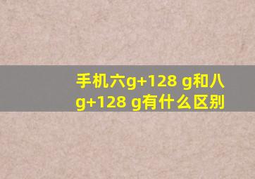 手机六g+128 g和八g+128 g有什么区别